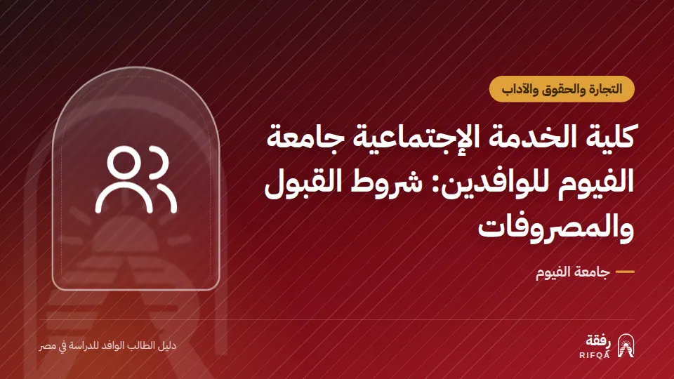 كلية الخدمة الإجتماعية جامعة الفيوم للوافدين: شروط القبول والمصروفات